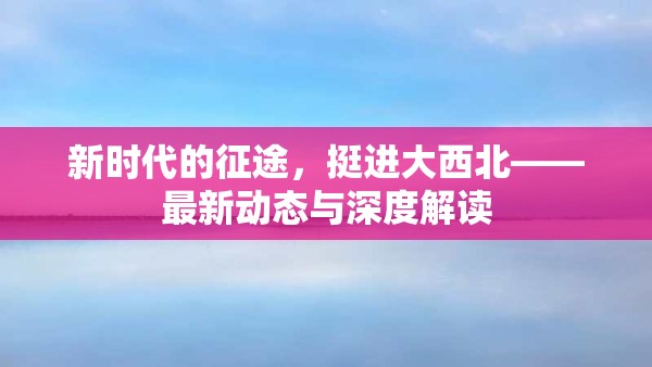 新時(shí)代的征途，挺進(jìn)大西北——最新動(dòng)態(tài)與深度解讀