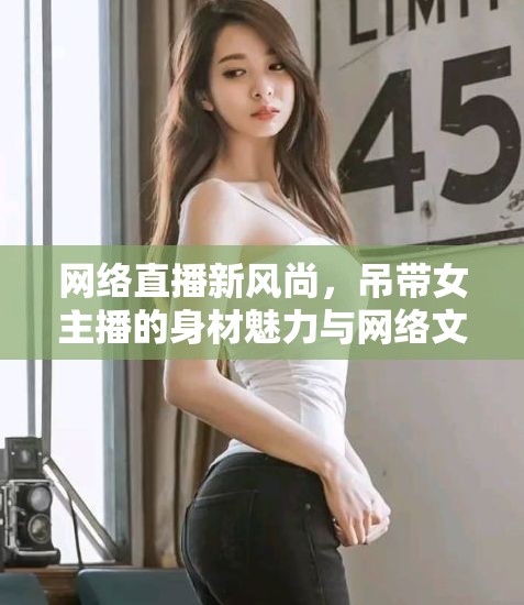 網絡直播新風尚，吊帶女主播的身材魅力與網絡文化的碰撞