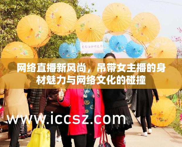 網絡直播新風尚，吊帶女主播的身材魅力與網絡文化的碰撞