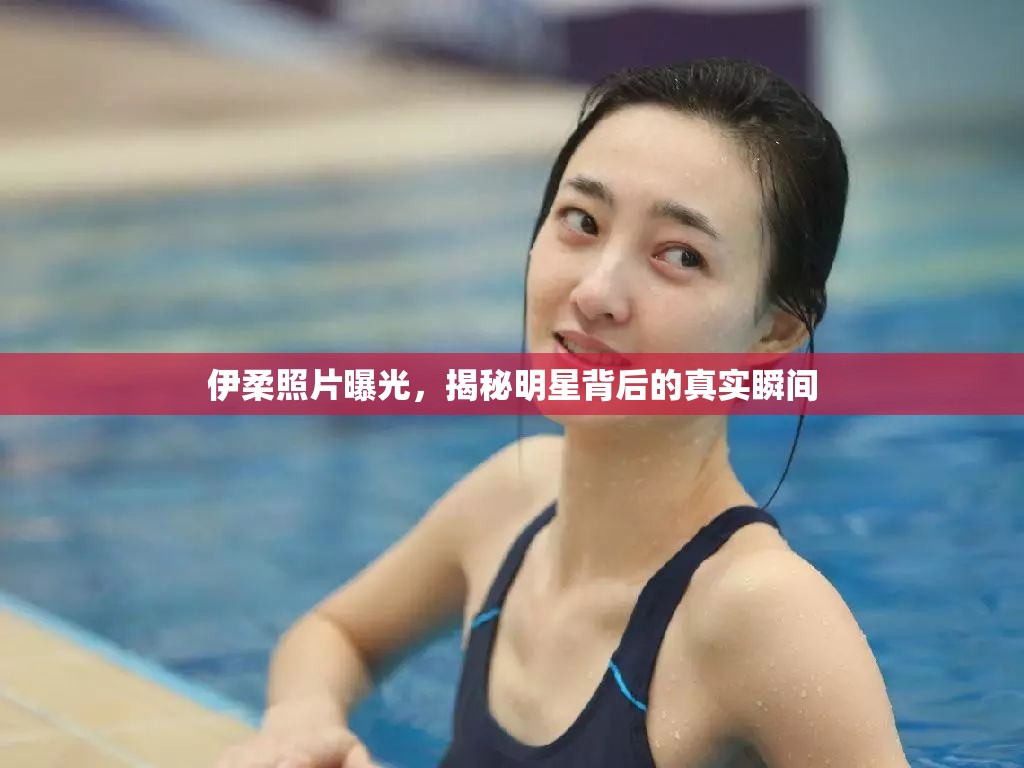伊柔照片曝光，揭秘明星背后的真實(shí)瞬間