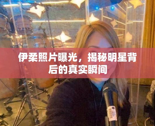 伊柔照片曝光，揭秘明星背后的真實(shí)瞬間