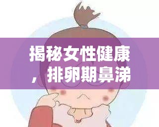 揭秘女性健康，排卵期鼻涕狀分泌物背后的秘密