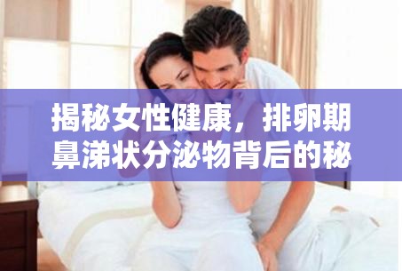 揭秘女性健康，排卵期鼻涕狀分泌物背后的秘密