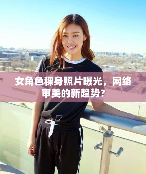 女角色稞身照片曝光，網(wǎng)絡(luò)審美的新趨勢？