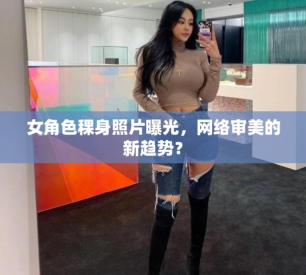 女角色稞身照片曝光，網(wǎng)絡(luò)審美的新趨勢？