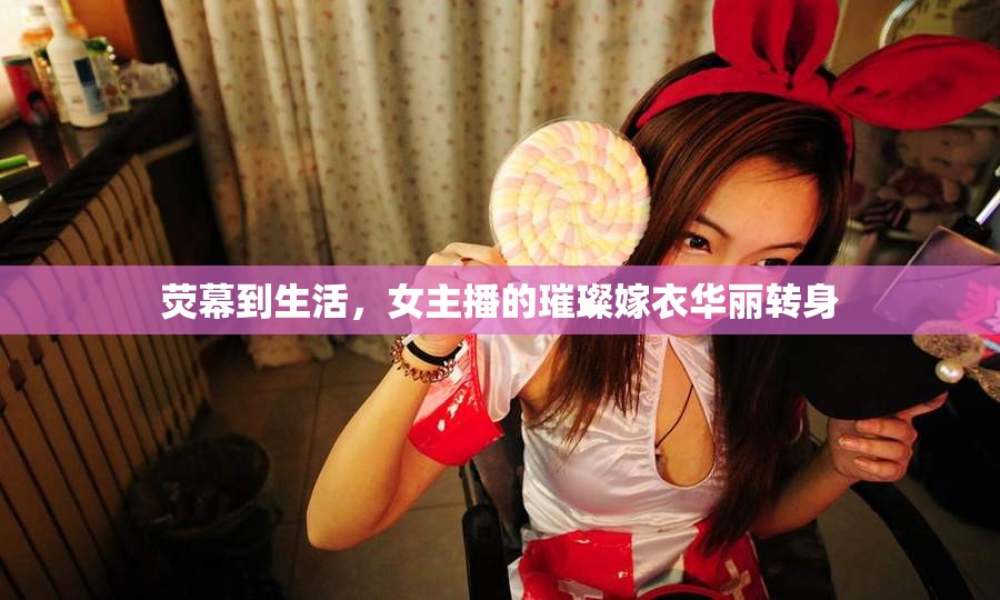 熒幕到生活，女主播的璀璨嫁衣華麗轉(zhuǎn)身