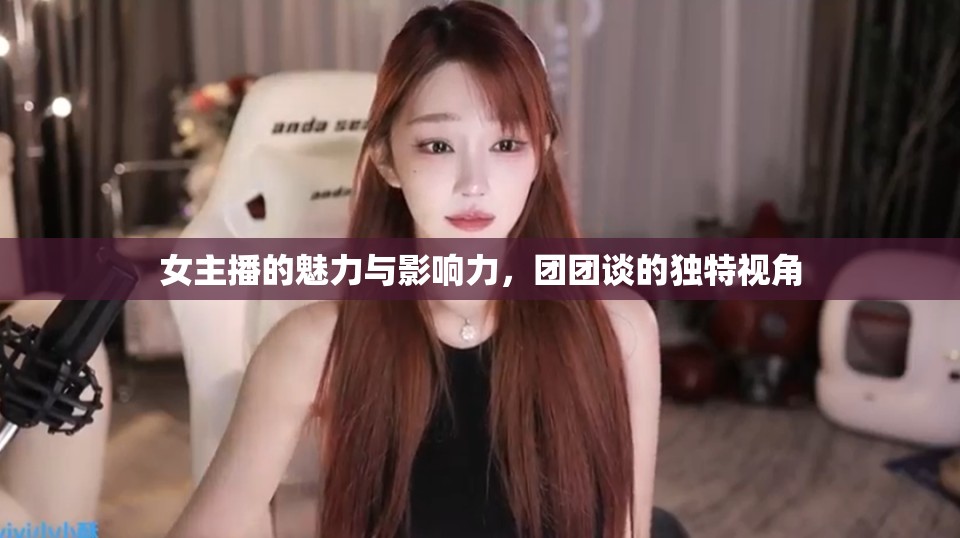 女主播的魅力與影響力，團(tuán)團(tuán)談的獨(dú)特視角