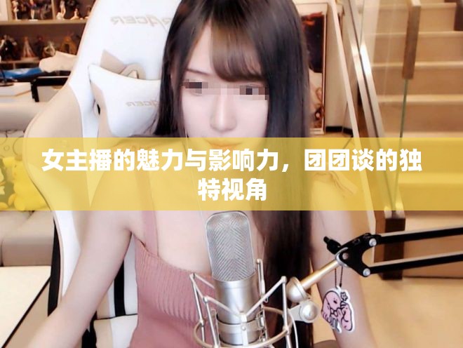 女主播的魅力與影響力，團(tuán)團(tuán)談的獨(dú)特視角