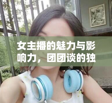 女主播的魅力與影響力，團(tuán)團(tuán)談的獨(dú)特視角
