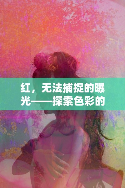 紅，無法捕捉的曝光——探索色彩的深層魅力