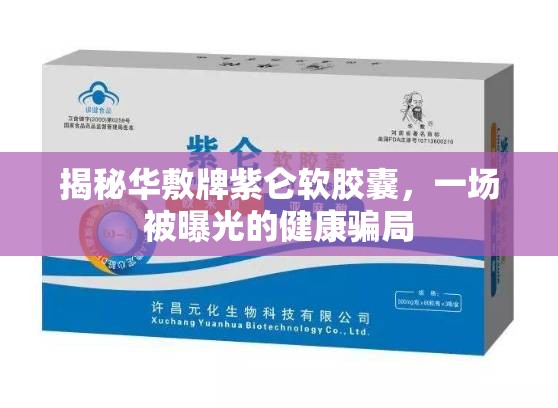 揭秘華敷牌紫侖軟膠囊，一場(chǎng)被曝光的健康騙局