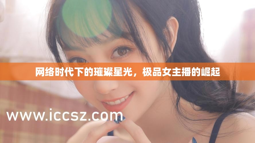 網(wǎng)絡(luò)時(shí)代下的璀璨星光，極品女主播的崛起