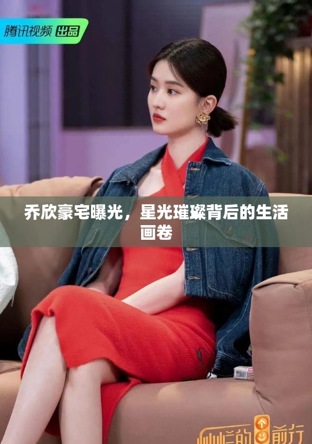 喬欣豪宅曝光，星光璀璨背后的生活畫卷