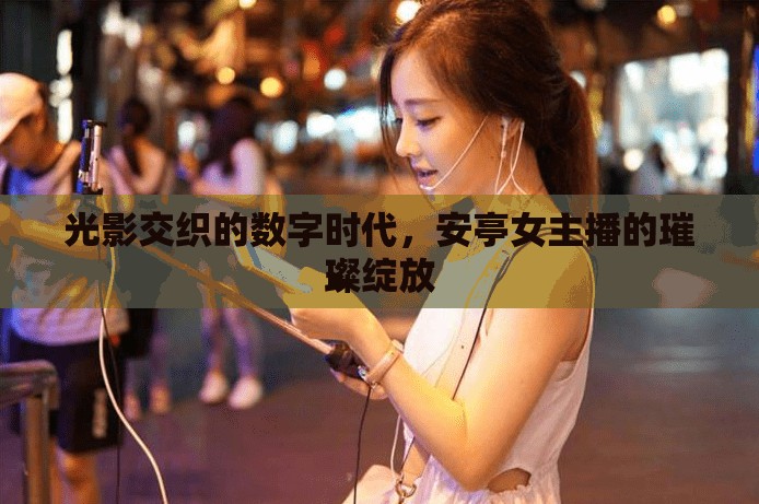 光影交織的數(shù)字時代，安亭女主播的璀璨綻放