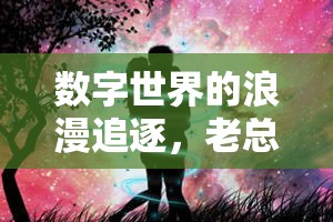 數(shù)字世界的浪漫追逐，老總與女主播的跨界情緣