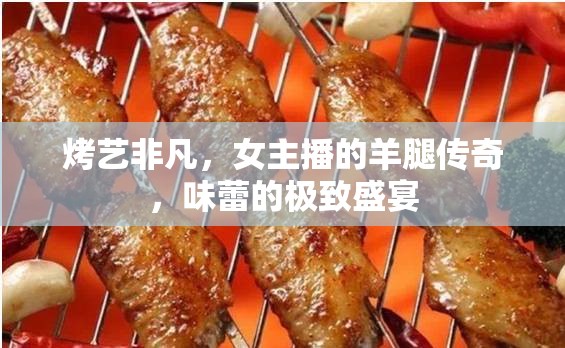 烤藝非凡，女主播的羊腿傳奇，味蕾的極致盛宴