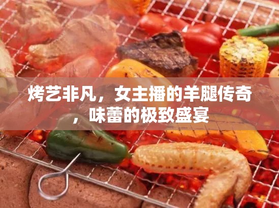 烤藝非凡，女主播的羊腿傳奇，味蕾的極致盛宴