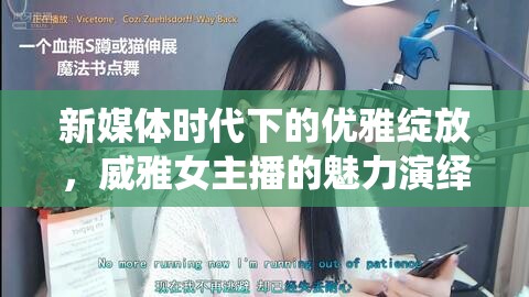 新媒體時(shí)代下的優(yōu)雅綻放，威雅女主播的魅力演繹
