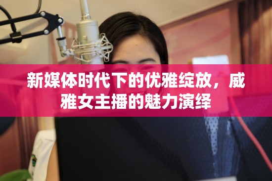 新媒體時(shí)代下的優(yōu)雅綻放，威雅女主播的魅力演繹