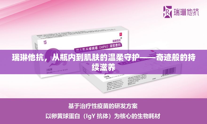 瑞琳他抗，從瓶內(nèi)到肌膚的溫柔守護(hù)——奇跡般的持續(xù)滋養(yǎng)