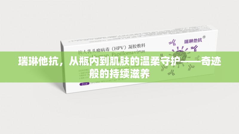 瑞琳他抗，從瓶內(nèi)到肌膚的溫柔守護(hù)——奇跡般的持續(xù)滋養(yǎng)