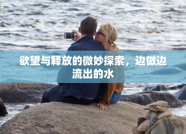 欲望與釋放的微妙探索，邊做邊流出的水