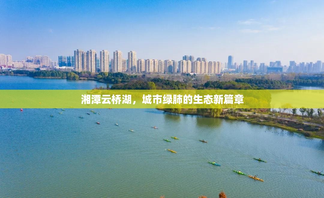 湘潭云橋湖，城市綠肺的生態(tài)新篇章