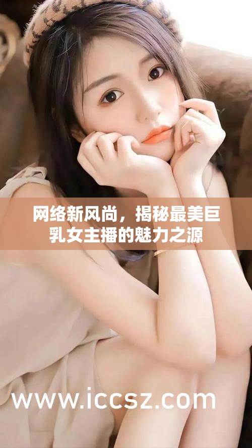 網(wǎng)絡(luò)新風(fēng)尚，揭秘最美巨乳女主播的魅力之源