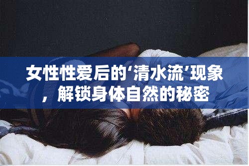 女性性愛后的‘清水流’現(xiàn)象，解鎖身體自然的秘密