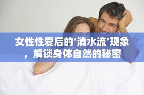 女性性愛后的‘清水流’現(xiàn)象，解鎖身體自然的秘密
