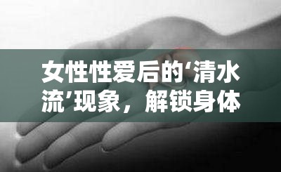 女性性愛后的‘清水流’現(xiàn)象，解鎖身體自然的秘密