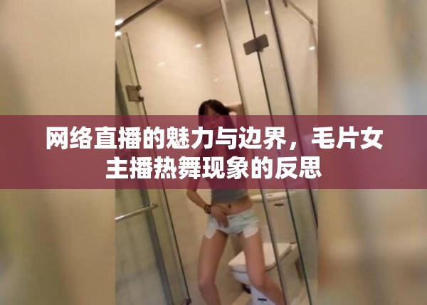 網(wǎng)絡(luò)直播的魅力與邊界，毛片女主播熱舞現(xiàn)象的反思