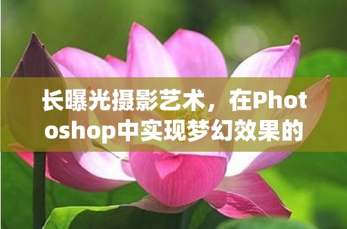 長(zhǎng)曝光攝影藝術(shù)，在Photoshop中實(shí)現(xiàn)夢(mèng)幻效果的奧秘