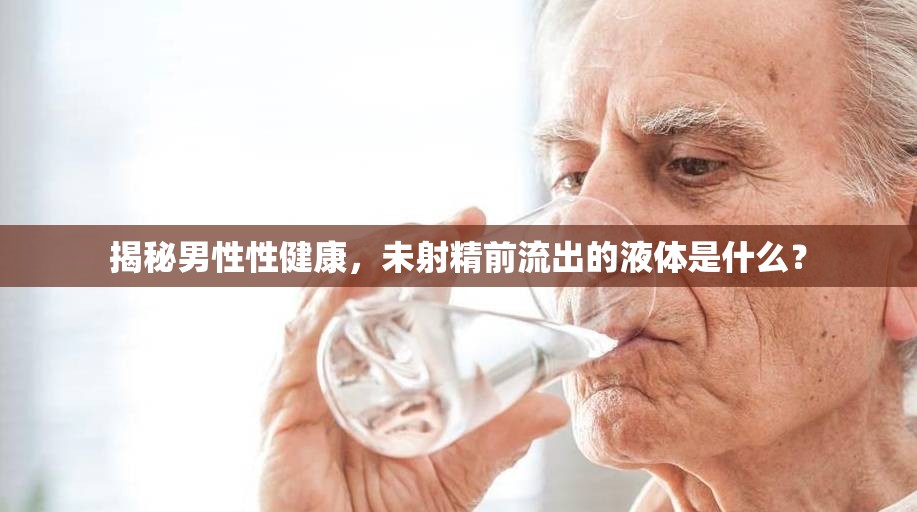 揭秘男性性健康，未射精前流出的液體是什么？