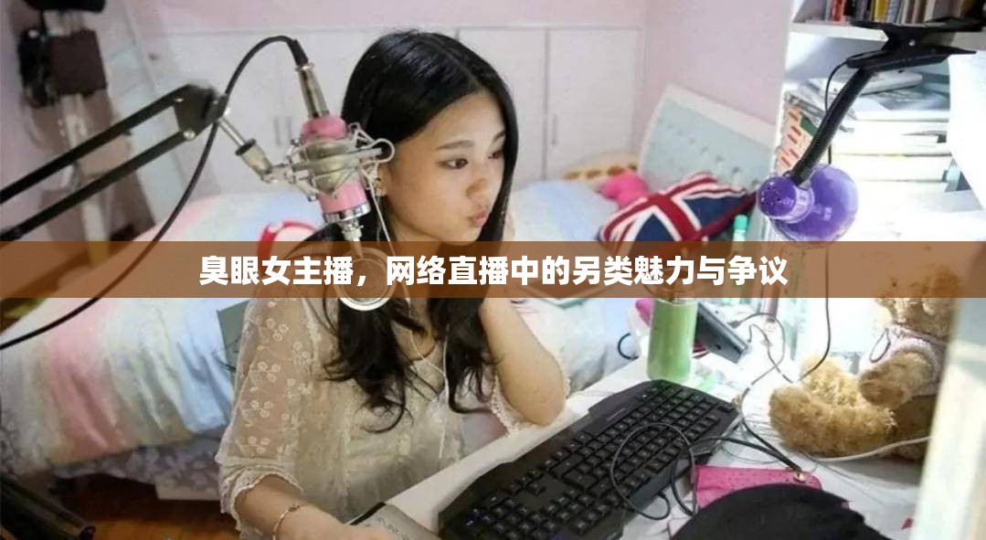 臭眼女主播，網(wǎng)絡(luò)直播中的另類魅力與爭(zhēng)議