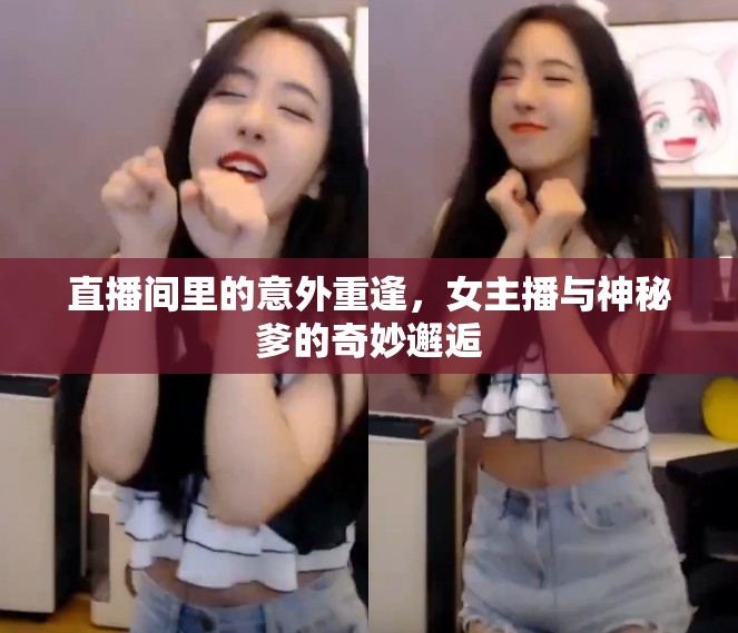 直播間里的意外重逢，女主播與神秘爹的奇妙邂逅