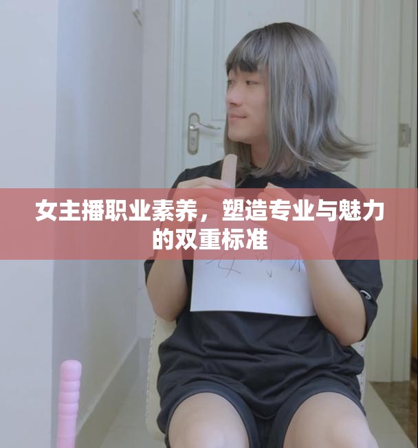 女主播職業(yè)素養(yǎng)，塑造專業(yè)與魅力的雙重標(biāo)準(zhǔn)