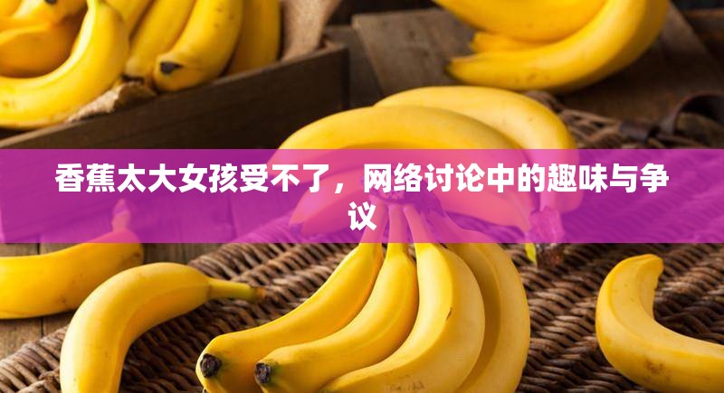 香蕉太大女孩受不了，網(wǎng)絡(luò)討論中的趣味與爭議