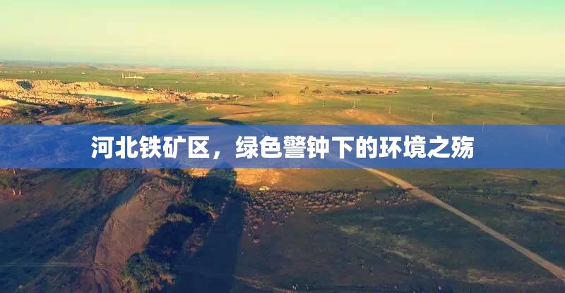 河北鐵礦區(qū)，綠色警鐘下的環(huán)境之殤