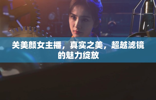 關(guān)美顏女主播，真實(shí)之美，超越濾鏡的魅力綻放
