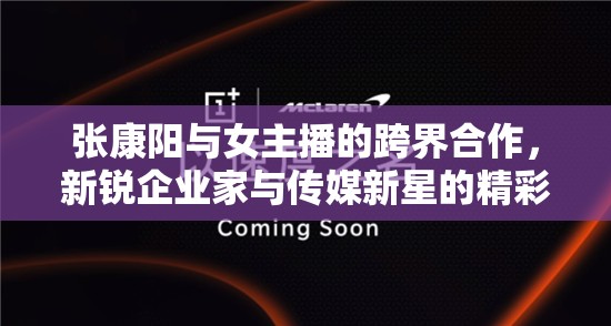 張康陽(yáng)與女主播的跨界合作，新銳企業(yè)家與傳媒新星的精彩碰撞