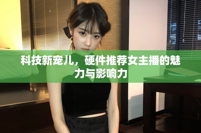 科技新寵兒，硬件推薦女主播的魅力與影響力