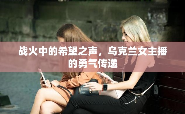 戰(zhàn)火中的希望之聲，烏克蘭女主播的勇氣傳遞