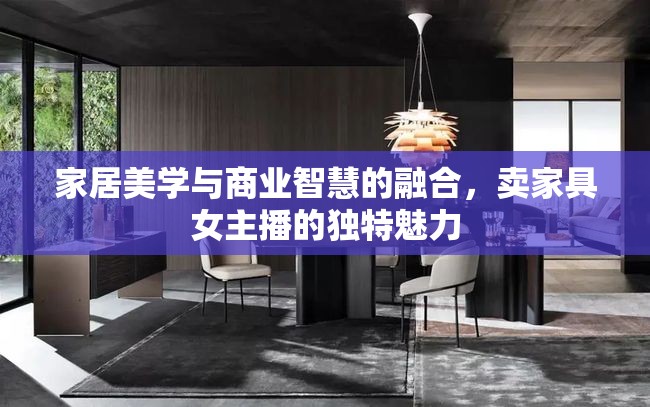 家居美學(xué)與商業(yè)智慧的融合，賣家具女主播的獨特魅力