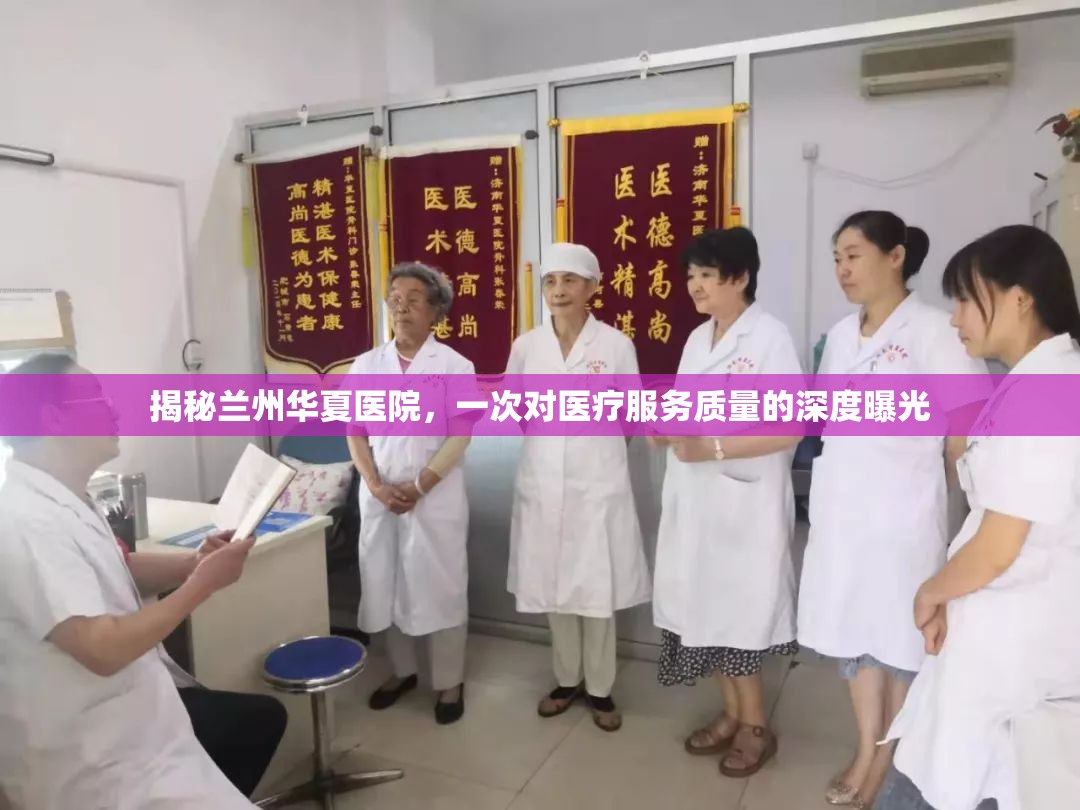 揭秘蘭州華夏醫(yī)院，一次對(duì)醫(yī)療服務(wù)質(zhì)量的深度曝光