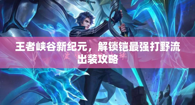 王者峽谷新紀元，解鎖鎧最強打野流出裝攻略