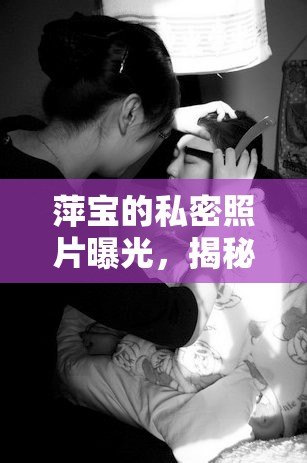 萍寶的私密照片曝光，揭秘網(wǎng)絡(luò)名人的真實(shí)生活