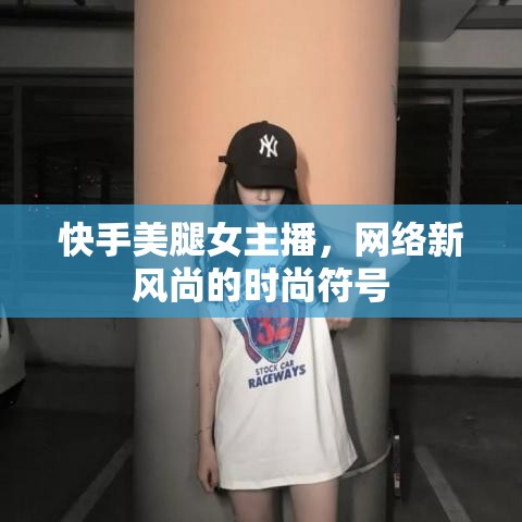 快手美腿女主播，網(wǎng)絡(luò)新風(fēng)尚的時尚符號