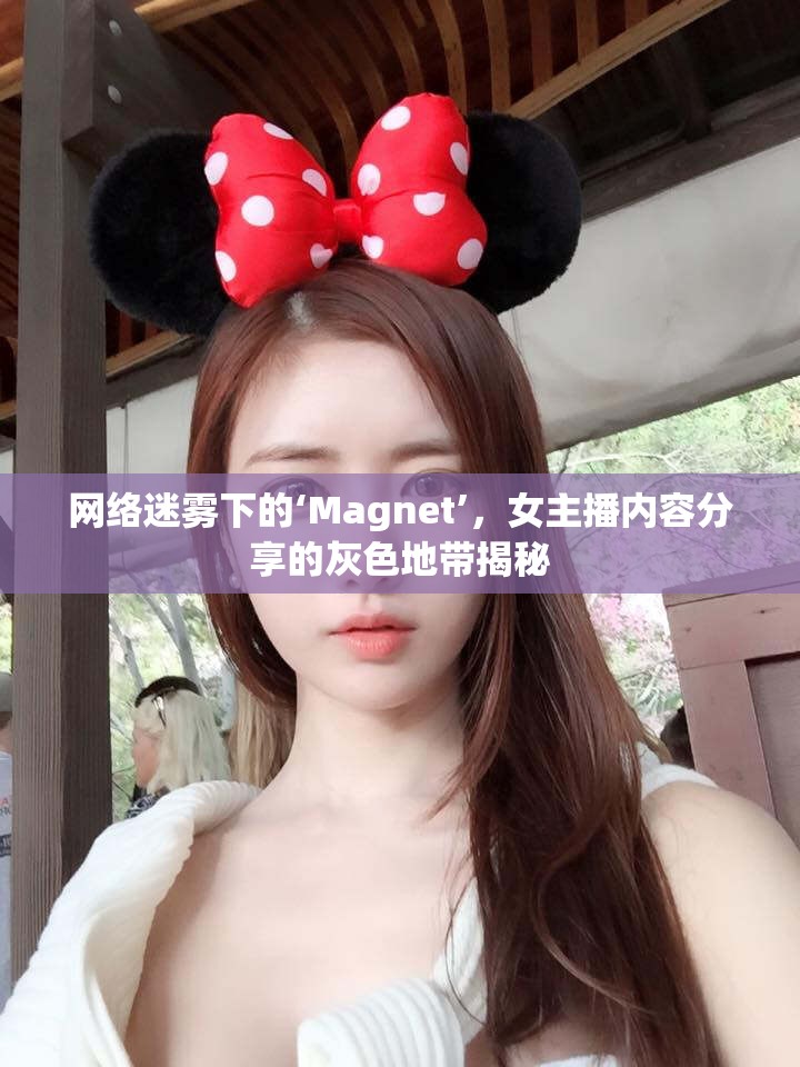 網(wǎng)絡(luò)迷霧下的‘Magnet’，女主播內(nèi)容分享的灰色地帶揭秘