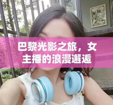 巴黎光影之旅，女主播的浪漫邂逅